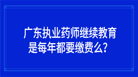 广东执业药师继续教育是每年都要缴费么.png