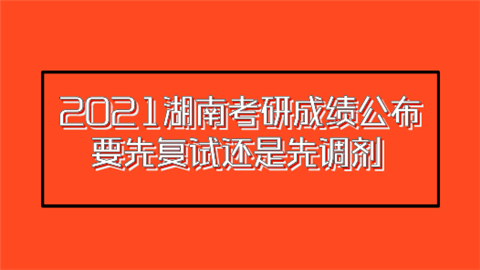 2021湖南考研成绩公布 要先复试还是先调剂.png