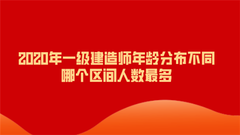 2020年一级建造师年龄分布不同 哪个区间人数最多.png