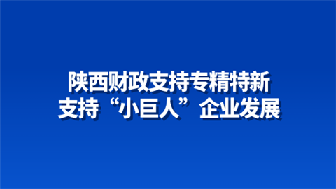 陕西财政支持专精特新 支持“小巨人”企业发展.png