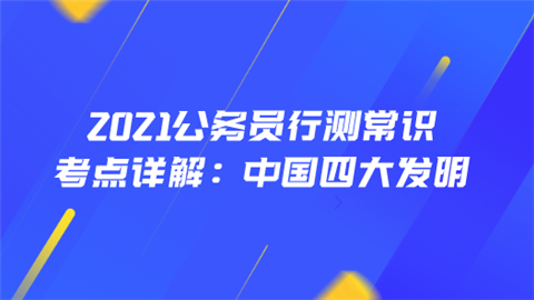 2021公务员行测常识考点详解：中国四大发明.png