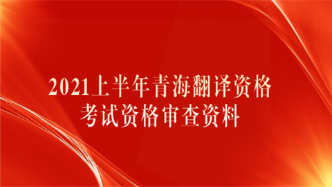 2021上半年青海翻译资格考试资格审查资料.png