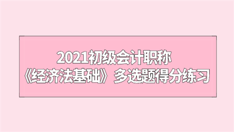 2021初级会计职称《经济法基础》多选题得分练习.png