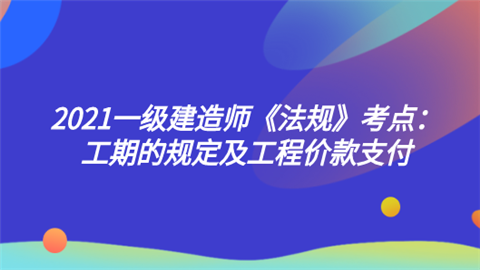 2021一级建造师《法规》考点：工期的规定及工程价款支付.png