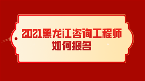 2021黑龙江咨询工程师如何报名.png