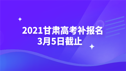 2021甘肃高考补报名3月5日截止.png