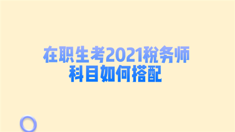 在职生考2021税务师科目如何搭配.png