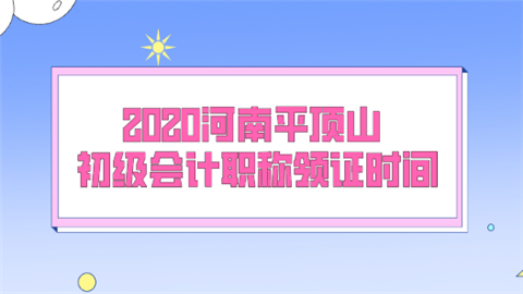 2020河南平顶山初级会计职称领证时间.png