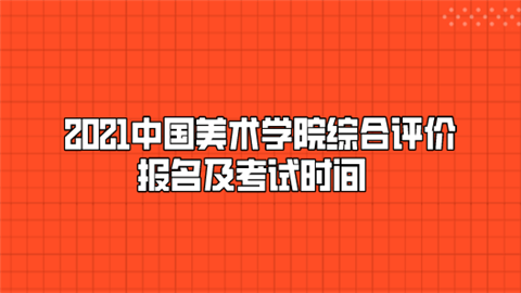 2021中国美术学院综合评价报名及考试时间.png