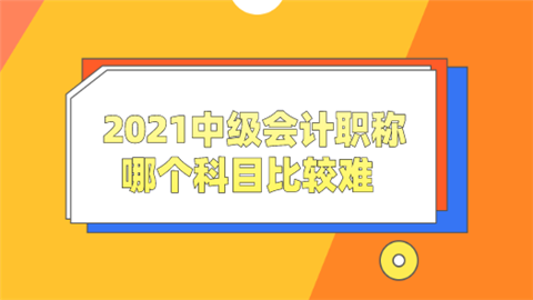 2021中级会计职称哪个科目比较难.png