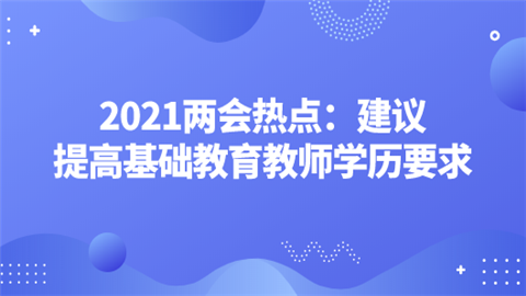 2021两会热点：建议提高基础教育教师学历要求.png