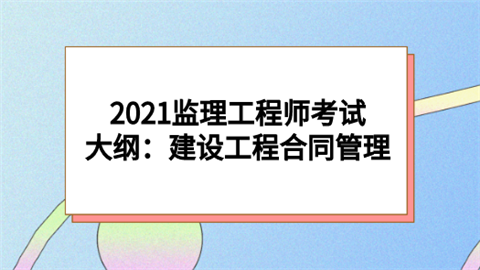 2021监理工程师考试大纲：建设工程合同管理.png