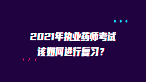 2021年执业药师考试该如何进行复习.png