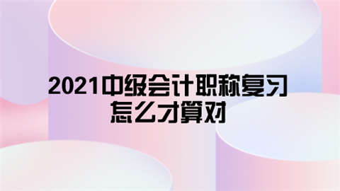 2021中级会计职称复习怎么才算对.png