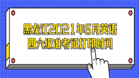 黑龙江2021年6月英语四六级准考证打印时间_副本.png