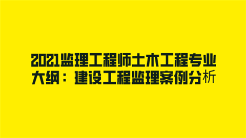 2021监理工程师土木工程专业大纲：建设工程监理案例分析.png