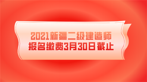 2021新疆二级建造师报名缴费3月30日截止.png