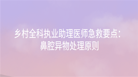 乡村全科执业助理医师急救要点：鼻腔异物处理原则.png