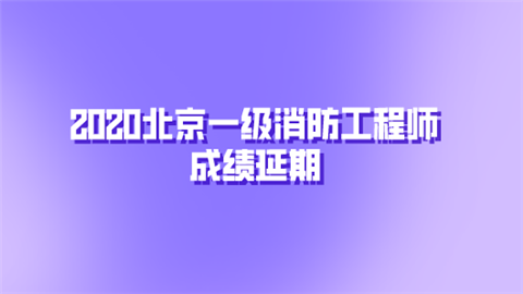 2020北京一级消防工程师成绩延期.png