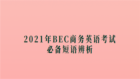 2021年BEC商务英语考试必备短语辨析.png