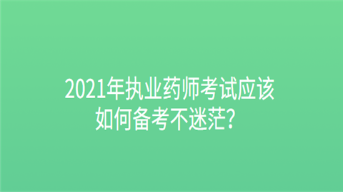 2021年执业药师考试应该如何备考不迷茫.png