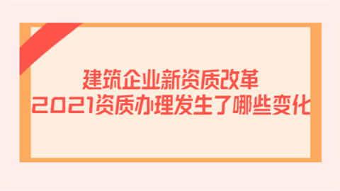 建筑企业新资质改革 2021资质办理发生了哪些变化.png