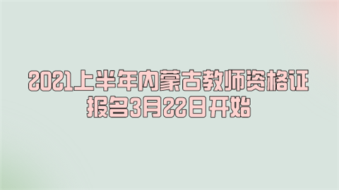 2021上半年内蒙古<a style='color:#2f2f2f;cursor:pointer;' href='http://wenda.hqwx.com/article-35523.html'>教师资格证报名</a>3月22日开始.png