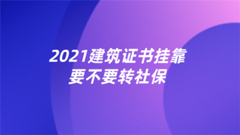 2021建筑证书挂靠要不要转社保.png