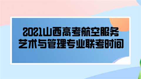 2021山西高考航空服务艺术与管理专业联考时间.png