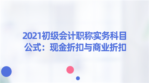 2021初级会计职称实务科目公式：现金折扣与商业折扣.png