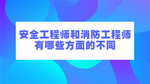 安全工程师和消防工程师有哪些方面的不同.png