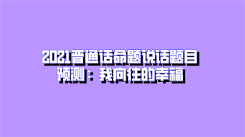 2021普通话命题说话题目预测：我向往的幸福.png