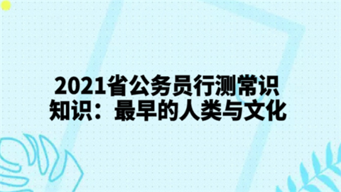 2021省公务员行测常识知识：最早的人类与文化.png