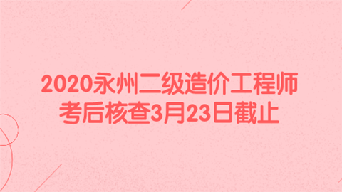 2020永州二级造价工程师考后核查3月23日截止.png