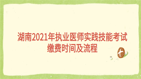 湖南2021年执业医师实践技能考试缴费时间及流程.png