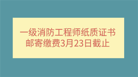 一级消防工程师纸质证书邮寄缴费3月23日截止.png