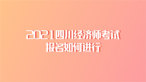 2021四川经济师考试报名如何进行.png