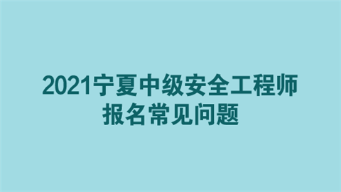 2021宁夏中级安全工程师报名常见问题.png