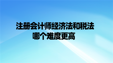 注册会计师经济法和税法哪个难度更高.png