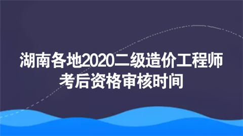 湖南各地2020二级<a style='color:#2f2f2f;cursor:pointer;' href='http://wenda.hqwx.com/article-34621.html'>造价工程师</a>考后资格审核时间.png