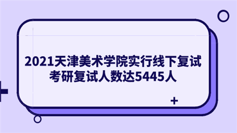 2021天津美术学院实行线下复试 考研复试人数达5445人.png
