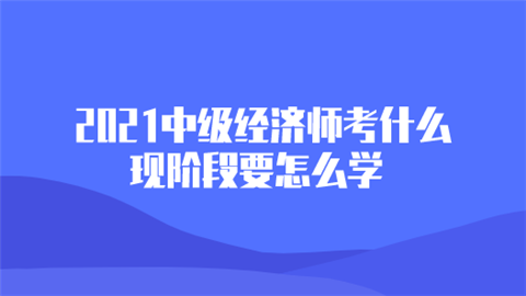 2021中级经济师考什么 现阶段要怎么学.png