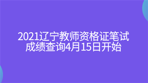 2021辽宁教师资格证笔试成绩查询4月15日开始.png