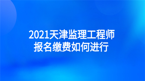 2021天津监理工程师报名缴费如何进行.png