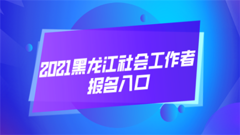 2021黑龙江社会工作者报名入口.png