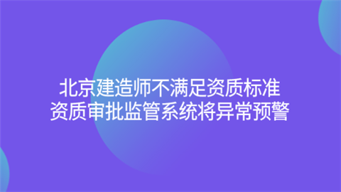 北京建造师不满足资质标准 资质审批监管系统将异常预警.png