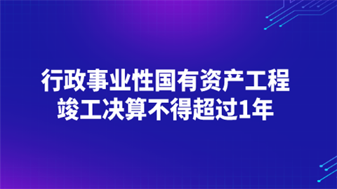 行政事业性国有资产工程竣工决算不得超过1年.png