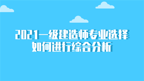 2021一级建造师专业选择 如何进行综合分析.png