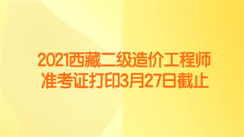 2021西藏二级造价工程师准考证打印3月27日截止.png