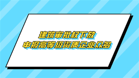 建筑审批权下放 申报高等级资质企业众多.png